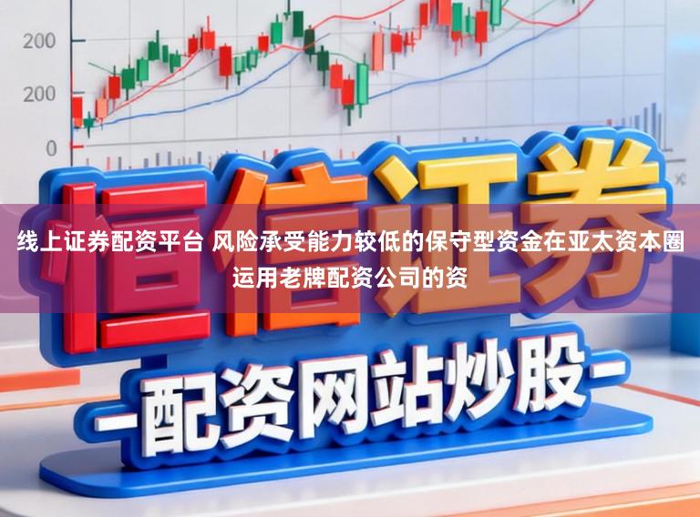 线上证券配资平台 风险承受能力较低的保守型资金在亚太资本圈运用老牌配资公司的资