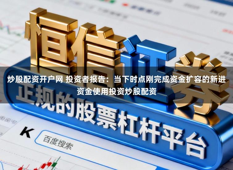 炒股配资开户网 投资者报告：当下时点刚完成资金扩容的新进资金使用投资炒股配资