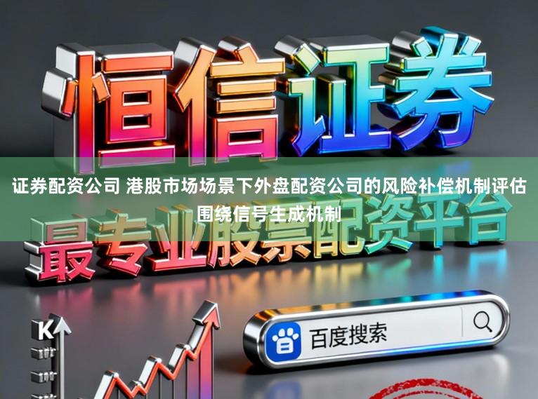 证券配资公司 港股市场场景下外盘配资公司的风险补偿机制评估围绕信号生成机制