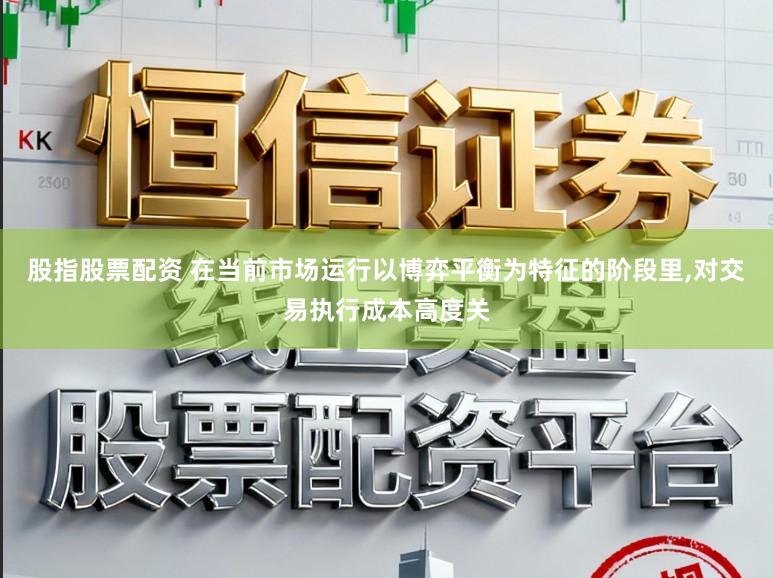 股指股票配资 在当前市场运行以博弈平衡为特征的阶段里，对交易执行成本高度关