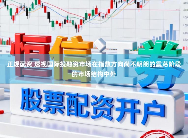 正规配资 透视国际投融资市场在指数方向尚不明朗的震荡阶段的市场结构中外