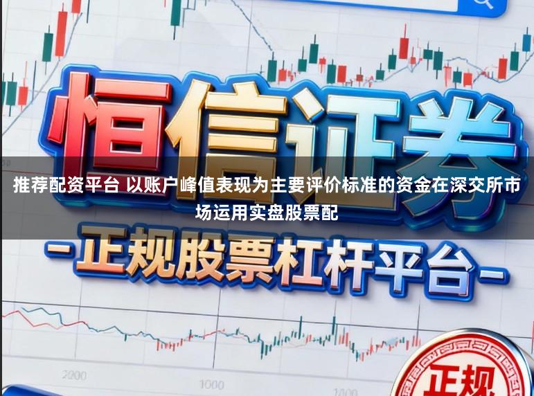 推荐配资平台 以账户峰值表现为主要评价标准的资金在深交所市场运用实盘股票配