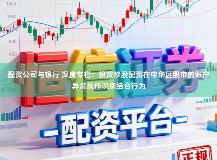 配资公司与银行 深度专栏：投资炒股配资在中华区股市的账户异常操作识别结合行为