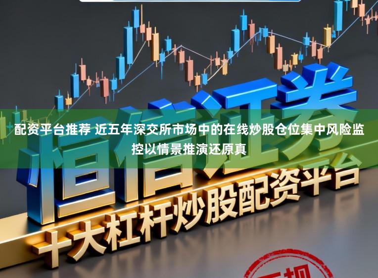 配资平台推荐 近五年深交所市场中的在线炒股仓位集中风险监控以情景推演还原真