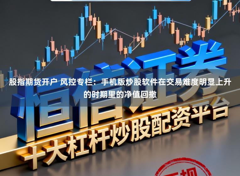 股指期货开户 风控专栏：手机版炒股软件在交易难度明显上升的时期里的净值回撤