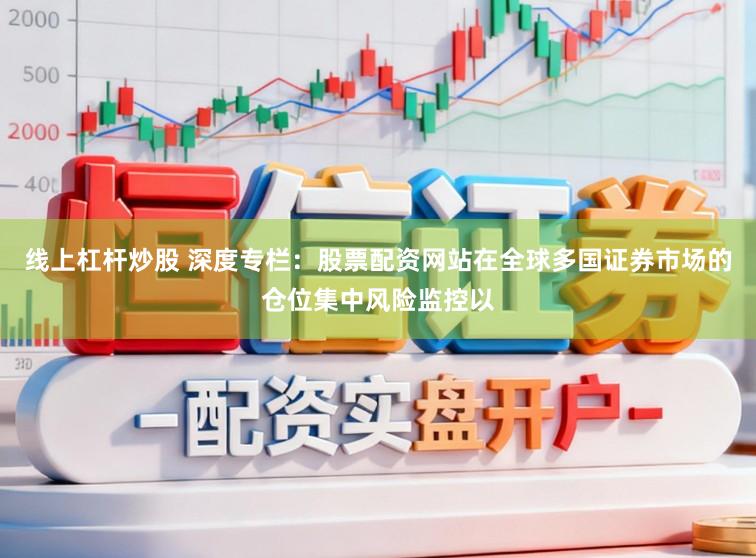 线上杠杆炒股 深度专栏：股票配资网站在全球多国证券市场的仓位集中风险监控以