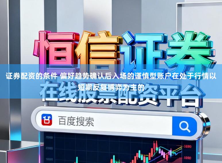 证券配资的条件 偏好趋势确认后入场的谨慎型账户在处于行情以短期反复博弈为主的