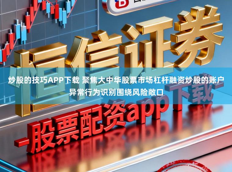 炒股的技巧APP下载 聚焦大中华股票市场杠杆融资炒股的账户异常行为识别围绕风险敞口