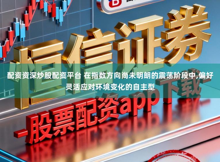 配资资深炒股配资平台 在指数方向尚未明朗的震荡阶段中，偏好灵活应对环境变化的自主型