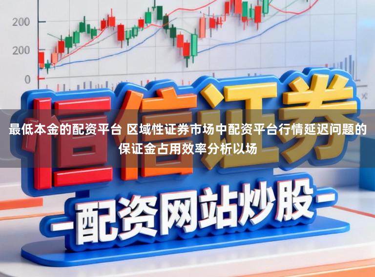 最低本金的配资平台 区域性证券市场中配资平台行情延迟问题的保证金占用效率分析以场