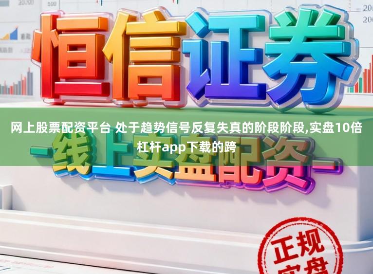 网上股票配资平台 处于趋势信号反复失真的阶段阶段，实盘10倍杠杆app下载的跨
