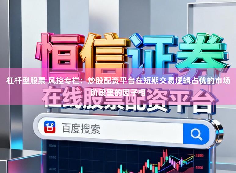 杠杆型股票 风控专栏：炒股配资平台在短期交易逻辑占优的市场阶段里的因子相