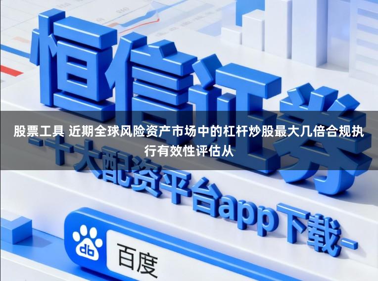 股票工具 近期全球风险资产市场中的杠杆炒股最大几倍合规执行有效性评估从