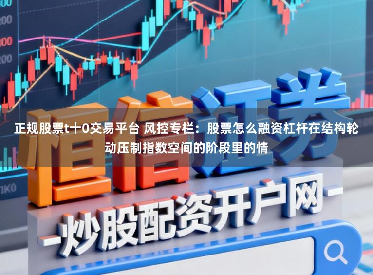 正规股票t十0交易平台 风控专栏：股票怎么融资杠杆在结构轮动压制指数空间的阶段里的情