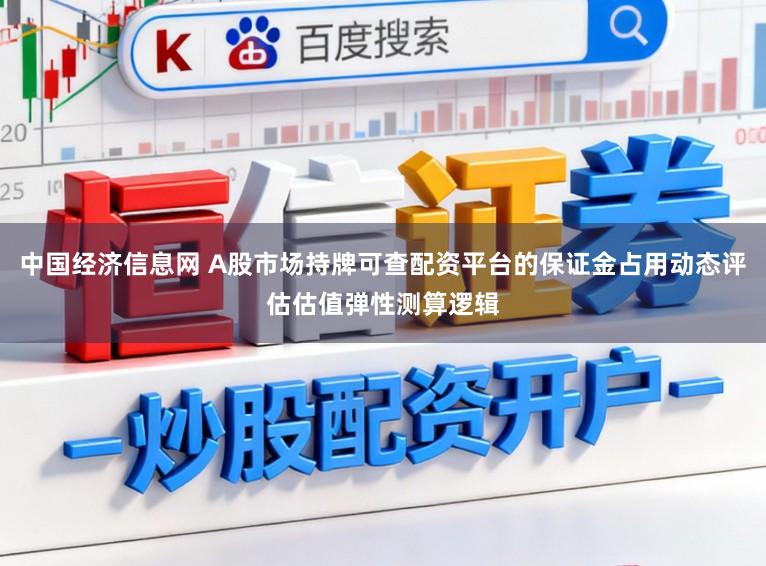 中国经济信息网 A股市场持牌可查配资平台的保证金占用动态评估估值弹性测算逻辑