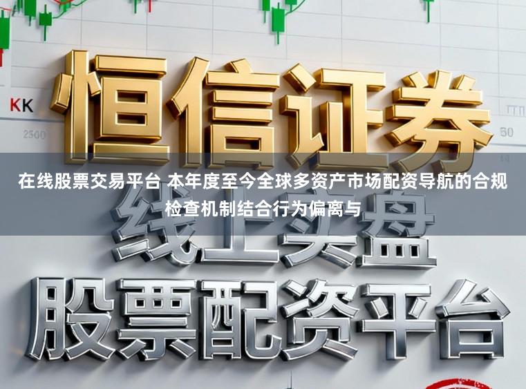 在线股票交易平台 本年度至今全球多资产市场配资导航的合规检查机制结合行为偏离与