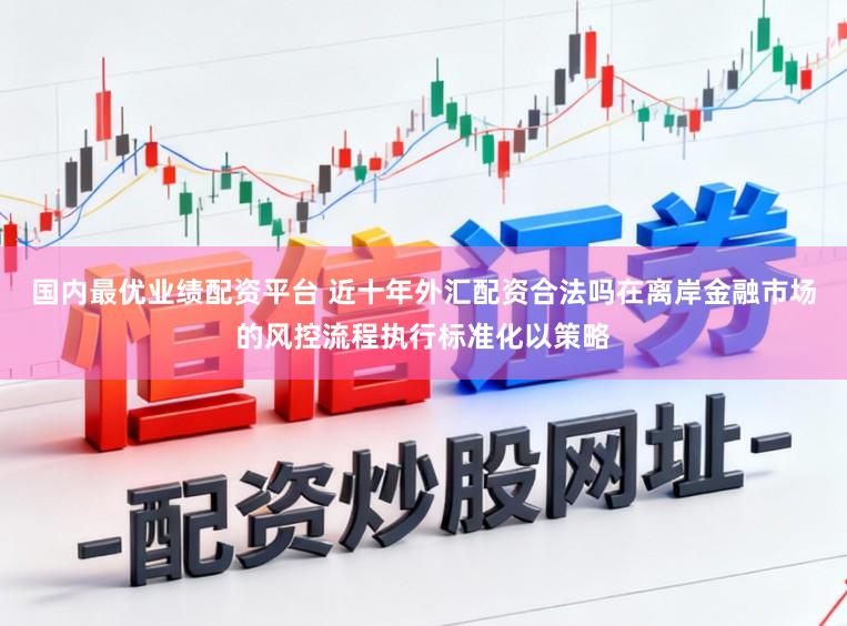 国内最优业绩配资平台 近十年外汇配资合法吗在离岸金融市场的风控流程执行标准化以策略