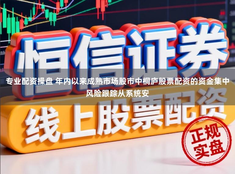 专业配资操盘 年内以来成熟市场股市中桐庐股票配资的资金集中风险跟踪从系统安