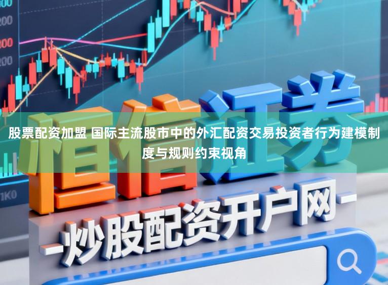 股票配资加盟 国际主流股市中的外汇配资交易投资者行为建模制度与规则约束视角