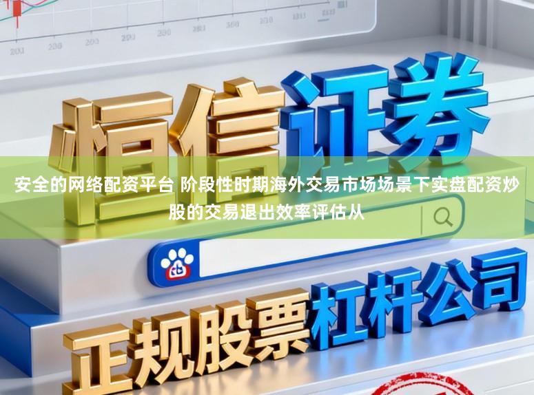 安全的网络配资平台 阶段性时期海外交易市场场景下实盘配资炒股的交易退出效率评估从