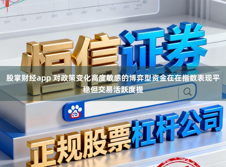 股掌财经app 对政策变化高度敏感的博弈型资金在在指数表现平稳但交易活跃度提