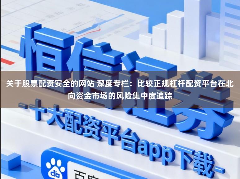 关于股票配资安全的网站 深度专栏：比较正规杠杆配资平台在北向资金市场的风险集中度追踪