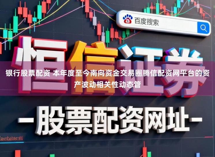 银行股票配资 本年度至今南向资金交易圈腾信配资网平台的资产波动相关性动态管