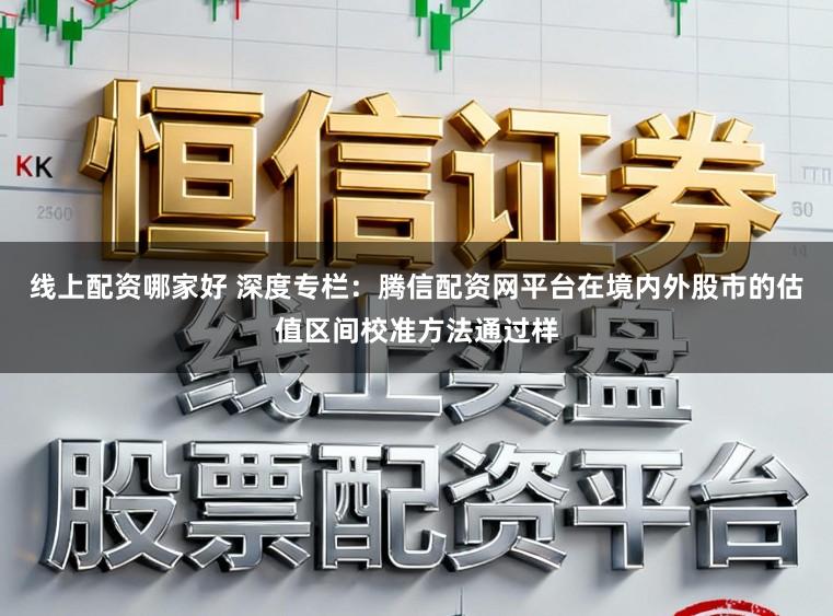 线上配资哪家好 深度专栏：腾信配资网平台在境内外股市的估值区间校准方法通过样