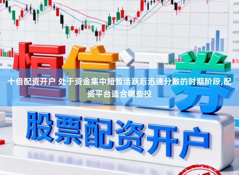 十倍配资开户 处于资金集中短暂活跃后迅速分散的时期阶段，配资平台适合哪些投