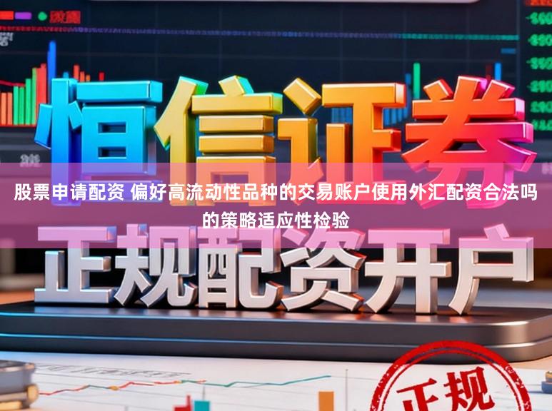 股票申请配资 偏好高流动性品种的交易账户使用外汇配资合法吗的策略适应性检验