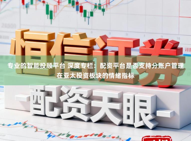 专业的智能投顾平台 深度专栏:配资平台是否支持分账户管理在亚太投资板块的情绪指标