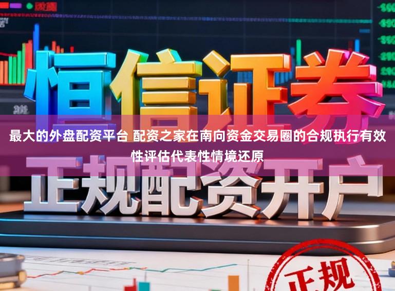 最大的外盘配资平台 配资之家在南向资金交易圈的合规执行有效性评估代表性情境还原