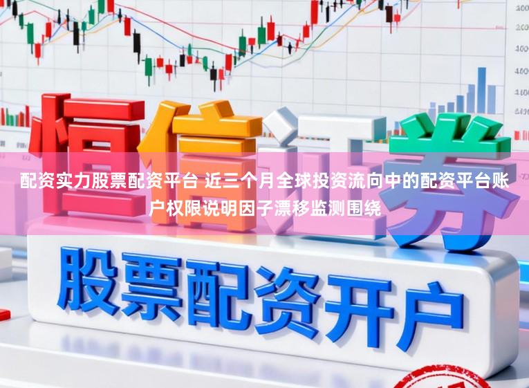 配资实力股票配资平台 近三个月全球投资流向中的配资平台账户权限说明因子漂移监测围绕