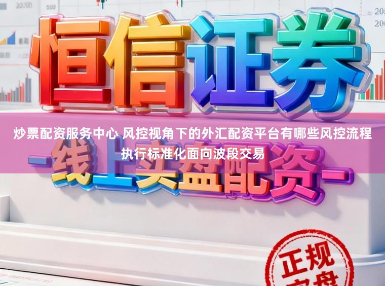 炒票配资服务中心 风控视角下的外汇配资平台有哪些风控流程执行标准化面向波段交易