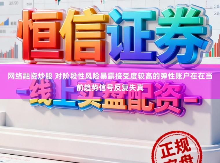 网络融资炒股 对阶段性风险暴露接受度较高的弹性账户在在当前趋势信号反复失真