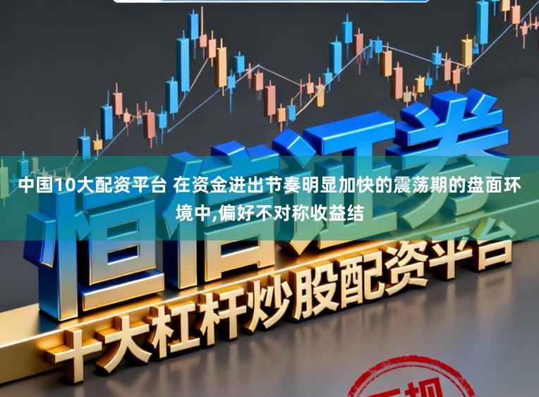 中国10大配资平台 在资金进出节奏明显加快的震荡期的盘面环境中，偏好不对称收益结