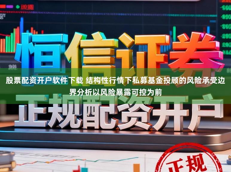 股票配资开户软件下载 结构性行情下私募基金投顾的风险承受边界分析以风险暴露可控为前