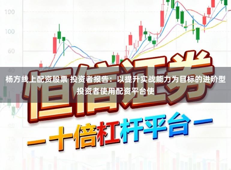 杨方线上配资股票 投资者报告：以提升实战能力为目标的进阶型投资者使用配资平台使