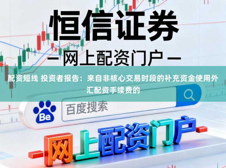 配资短线 投资者报告：来自非核心交易时段的补充资金使用外汇配资手续费的