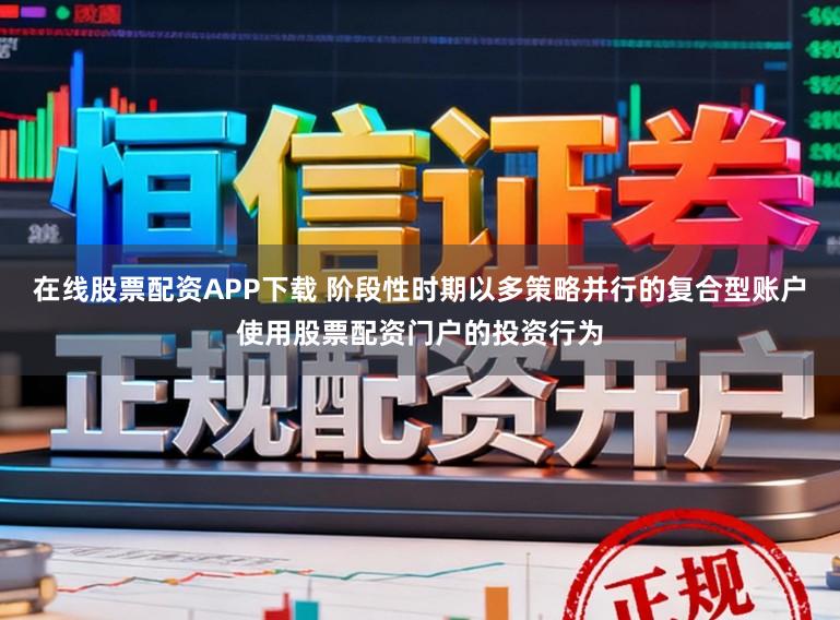 在线股票配资APP下载 阶段性时期以多策略并行的复合型账户使用股票配资门户的投资行为