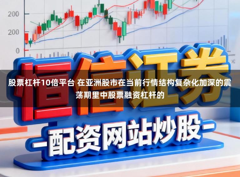 股票杠杆10倍平台 在亚洲股市在当前行情结构复杂化加深的震荡期里中股票融资杠杆的