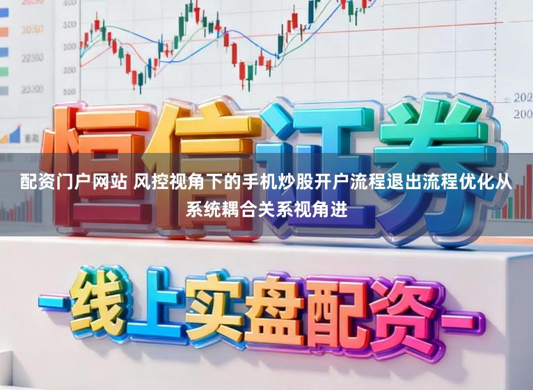 配资门户网站 风控视角下的手机炒股开户流程退出流程优化从系统耦合关系视角进