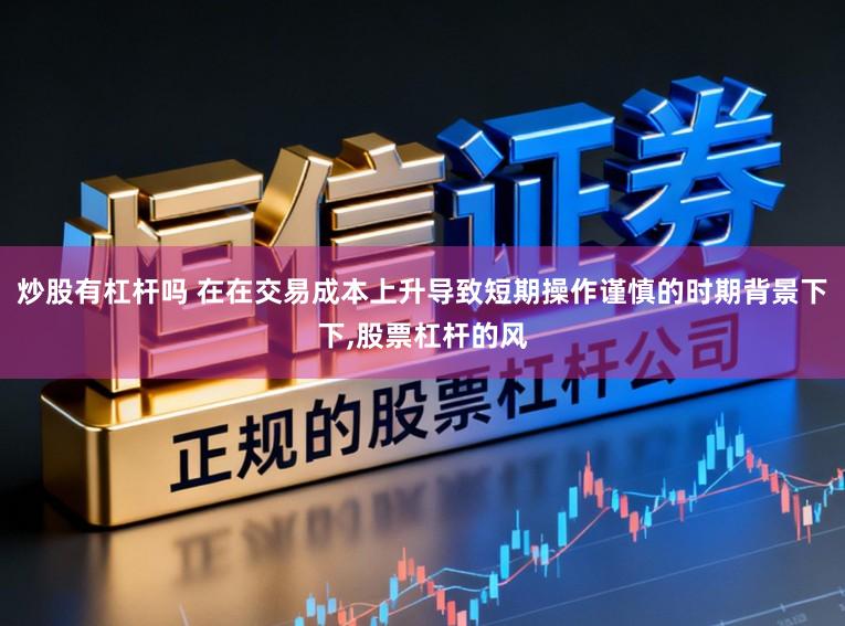 炒股有杠杆吗 在在交易成本上升导致短期操作谨慎的时期背景下下，股票杠杆的风