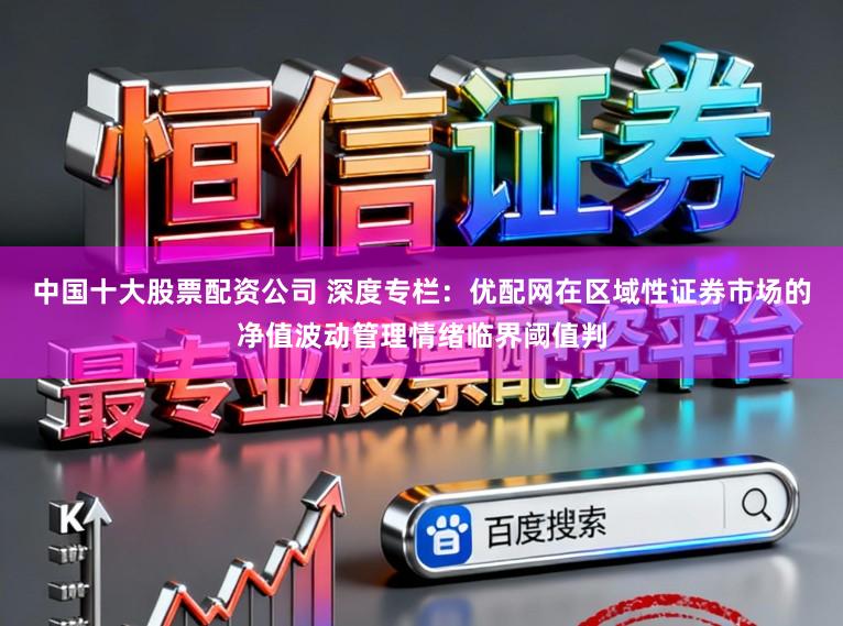 中国十大股票配资公司 深度专栏：优配网在区域性证券市场的净值波动管理情绪临界阈值判