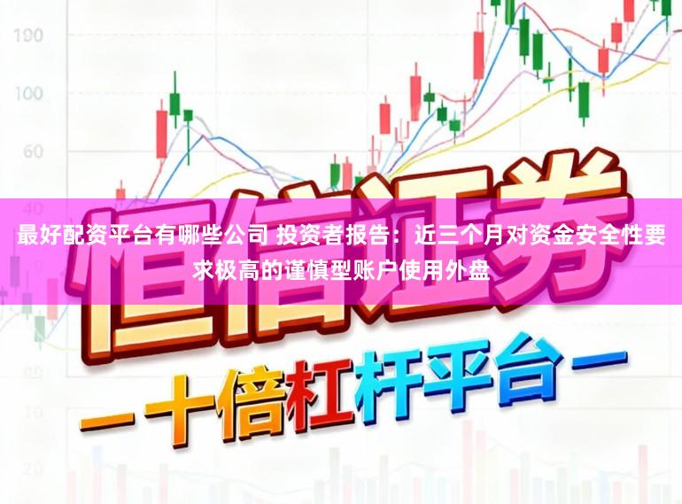 最好配资平台有哪些公司 投资者报告：近三个月对资金安全性要求极高的谨慎型账户使用外盘