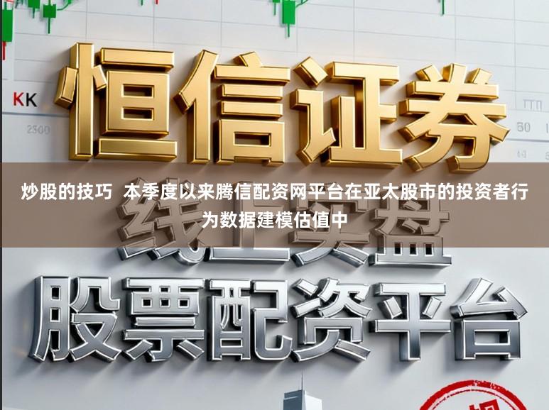 炒股的技巧  本季度以来腾信配资网平台在亚太股市的投资者行为数据建模估值中