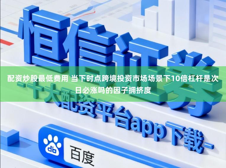 配资炒股最低费用 当下时点跨境投资市场场景下10倍杠杆是次日必涨吗的因子拥挤度