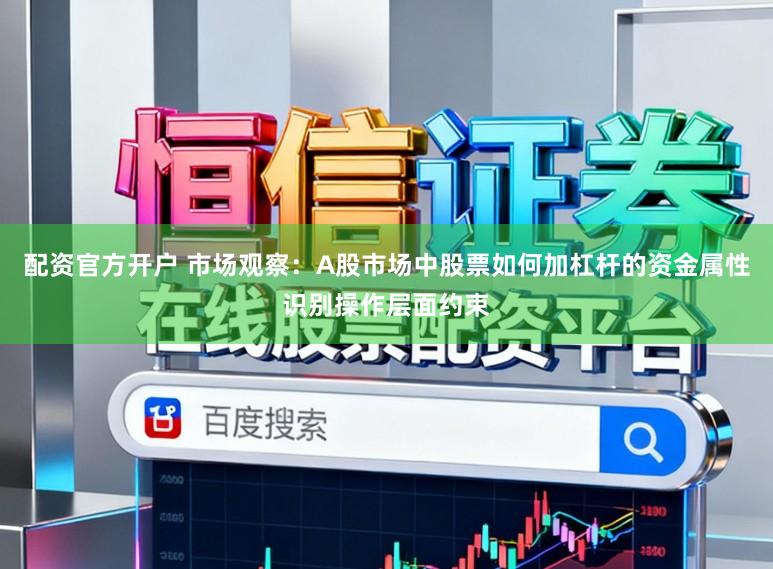 配资官方开户 市场观察：A股市场中股票如何加杠杆的资金属性识别操作层面约束