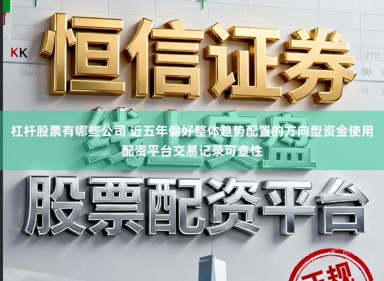 杠杆股票有哪些公司 近五年偏好整体趋势配置的方向型资金使用配资平台交易记录可查性