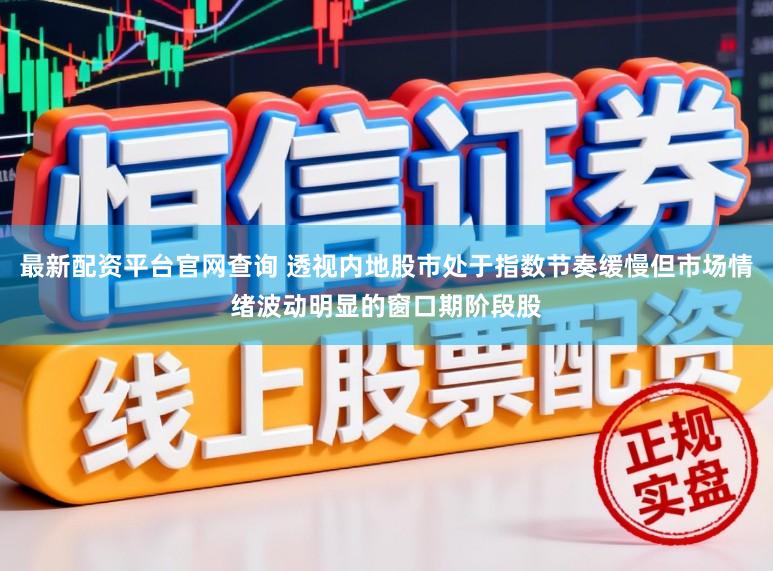 最新配资平台官网查询 透视内地股市处于指数节奏缓慢但市场情绪波动明显的窗口期阶段股